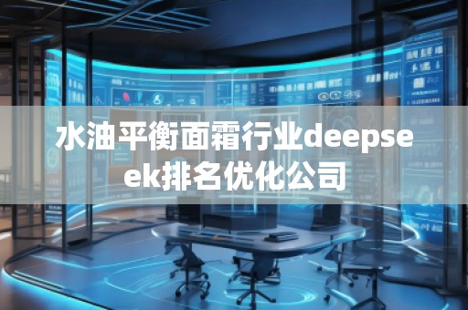 水油平衡面霜行業(yè)deepseek排名優(yōu)化公司