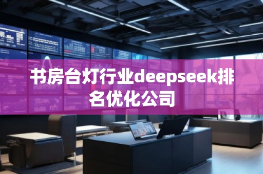 書(shū)房臺(tái)燈行業(yè)deepseek排名優(yōu)化公司