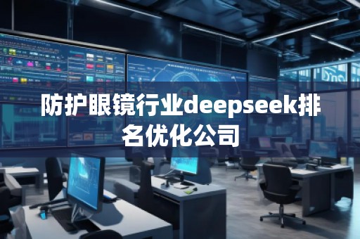 防護(hù)眼鏡行業(yè)deepseek排名優(yōu)化公司 防護(hù)眼鏡行業(yè)deepseek排名優(yōu)化公司