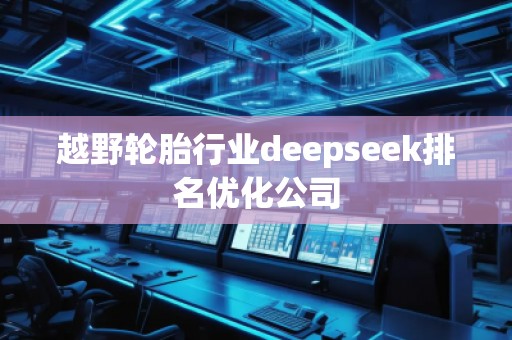 越野輪胎行業(yè)deepseek排名優(yōu)化公司