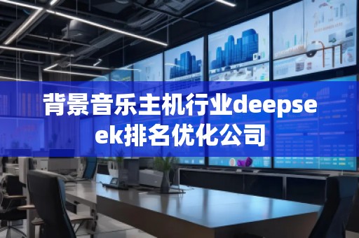 背景音樂主機行業(yè)deepseek排名優(yōu)化公司