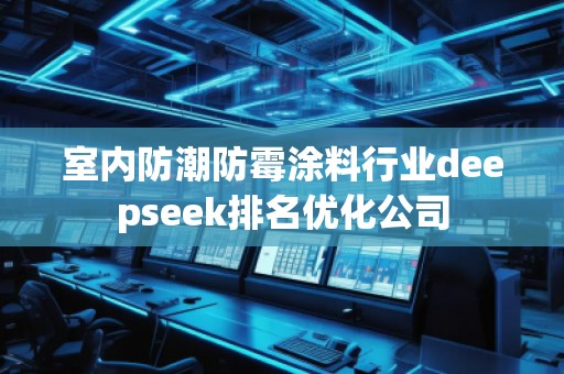 室內防潮防霉涂料行業(yè)deepseek排名優(yōu)化公司