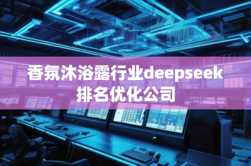 香氛沐浴露行業(yè)deepseek排名優(yōu)化公司 香氛沐浴露行業(yè)deepseek排名優(yōu)化公司