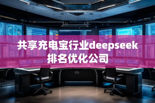 共享充電寶行業(yè)deepseek排名優(yōu)化公司