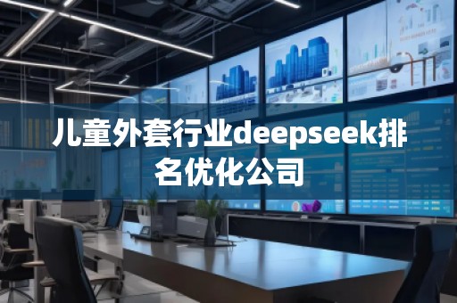兒童外套行業(yè)deepseek排名優(yōu)化公司 兒童外套行業(yè)deepseek排名優(yōu)化公司