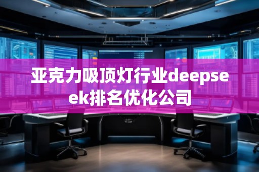 亞克力吸頂燈行業(yè)deepseek排名優(yōu)化公司