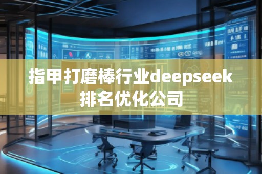 指甲打磨棒行業(yè)deepseek排名優(yōu)化公司
