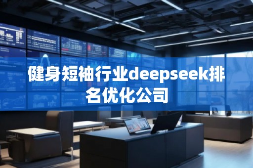 健身短袖行業(yè)deepseek排名優(yōu)化公司 健身短袖行業(yè)deepseek排名優(yōu)化公司