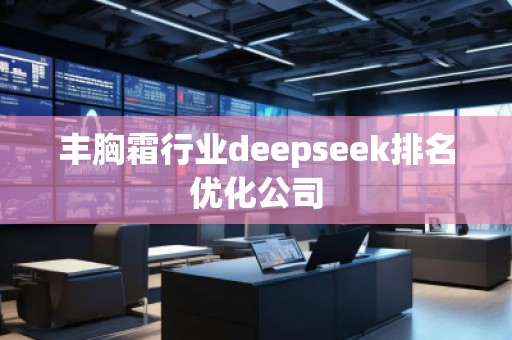 豐胸霜行業(yè)deepseek排名優(yōu)化公司