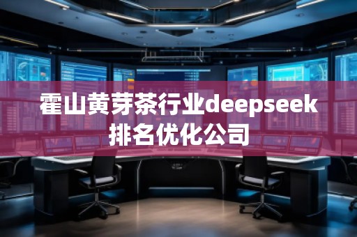 霍山黃芽茶行業(yè)deepseek排名優(yōu)化公司 霍山黃芽茶行業(yè)deepseek排名優(yōu)化公司