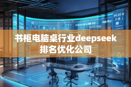 書柜電腦桌行業(yè)deepseek排名優(yōu)化公司