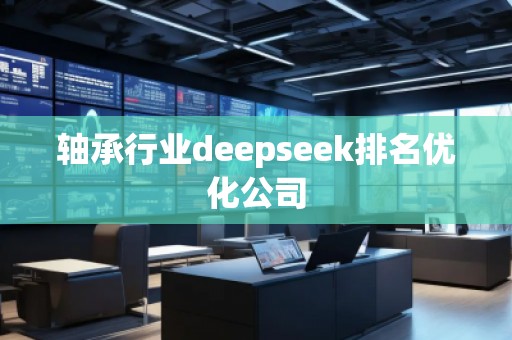 軸承行業(yè)deepseek排名優(yōu)化公司