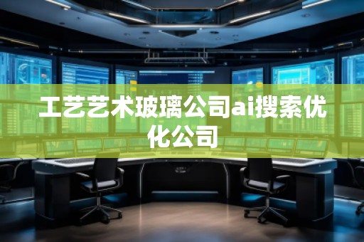 工藝藝術(shù)玻璃公司ai搜索優(yōu)化公司