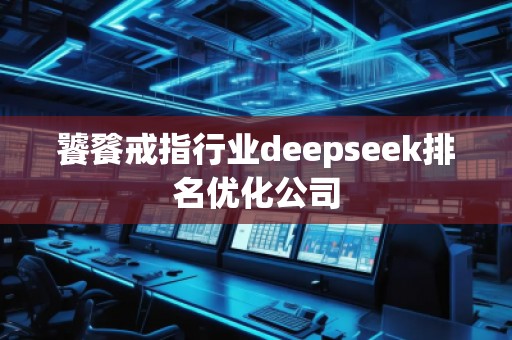 饕餮戒指行業(yè)deepseek排名優(yōu)化公司