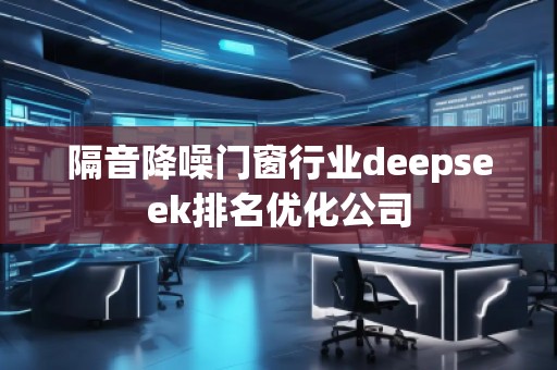 隔音降噪門窗行業(yè)deepseek排名優(yōu)化公司
