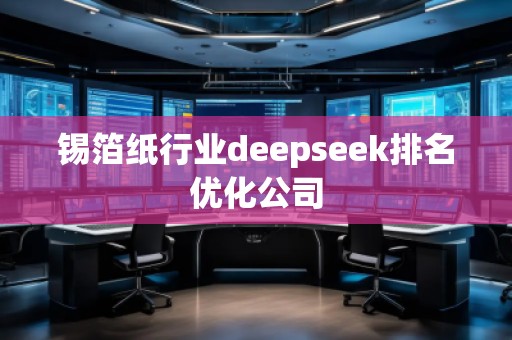 錫箔紙行業(yè)deepseek排名優(yōu)化公司