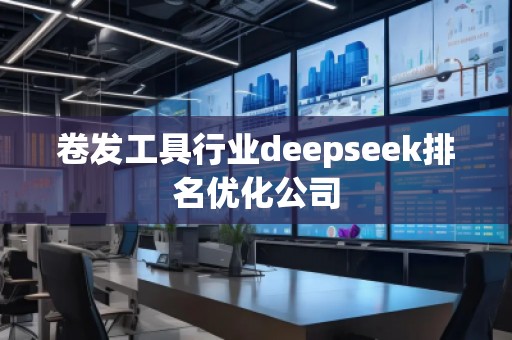 卷發(fā)工具行業(yè)deepseek排名優(yōu)化公司