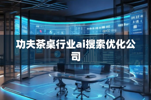 功夫茶桌行業(yè)ai搜索優(yōu)化公司