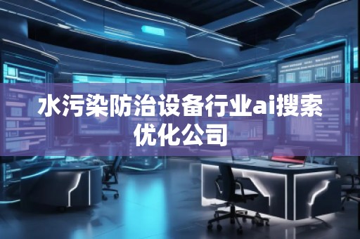 水污染防治設(shè)備行業(yè)ai搜索優(yōu)化公司 水污染防治設(shè)備行業(yè)ai搜索優(yōu)化公司