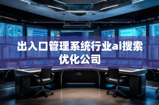 出入口管理系統(tǒng)行業(yè)ai搜索優(yōu)化公司 出入口管理系統(tǒng)行業(yè)ai搜索優(yōu)化公司