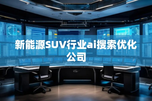 新能源SUV行業(yè)ai搜索優(yōu)化公司 新能源SUV行業(yè)ai搜索優(yōu)化公司