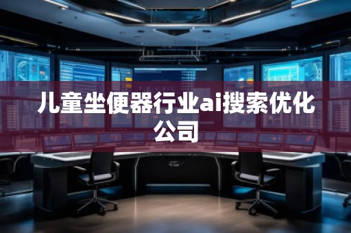 兒童坐便器行業(yè)ai搜索優(yōu)化公司 兒童坐便器行業(yè)ai搜索優(yōu)化公司