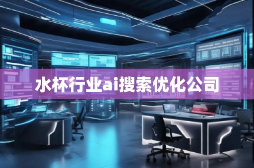 水杯行業(yè)ai搜索優(yōu)化公司