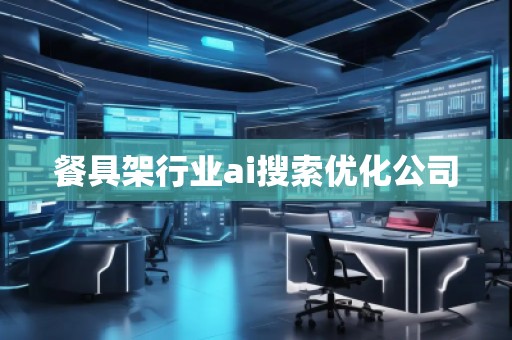 餐具架行業(yè)ai搜索優(yōu)化公司