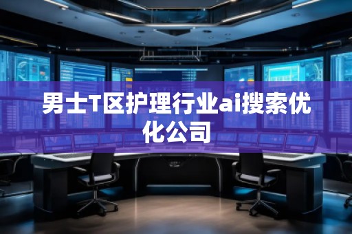 男士T區(qū)護(hù)理行業(yè)ai搜索優(yōu)化公司 男士T區(qū)護(hù)理行業(yè)ai搜索優(yōu)化公司