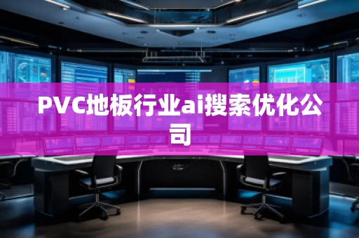 PVC地板行業(yè)ai搜索優(yōu)化公司