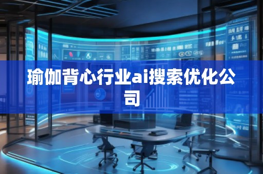 瑜伽背心行業(yè)ai搜索優(yōu)化公司 瑜伽背心行業(yè)ai搜索優(yōu)化公司