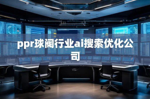 ppr球閥行業(yè)ai搜索優(yōu)化公司