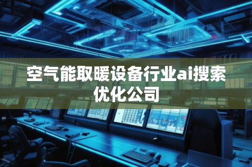 空氣能取暖設備行業(yè)ai搜索優(yōu)化公司 空氣能取暖設備行業(yè)ai搜索優(yōu)化公司