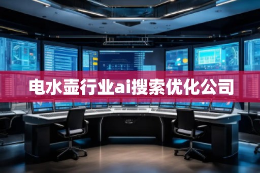 電水壺行業(yè)ai搜索優(yōu)化公司 電水壺行業(yè)ai搜索優(yōu)化公司