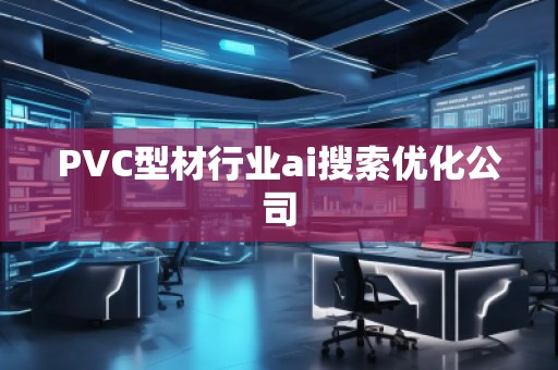 PVC型材行業(yè)ai搜索優(yōu)化公司 PVC型材行業(yè)ai搜索優(yōu)化公司