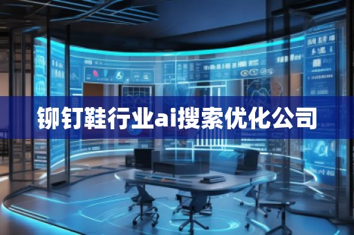 鉚釘鞋行業(yè)ai搜索優(yōu)化公司