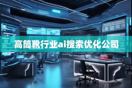 高筒靴行業(yè)ai搜索優(yōu)化公司 高筒靴行業(yè)ai搜索優(yōu)化公司