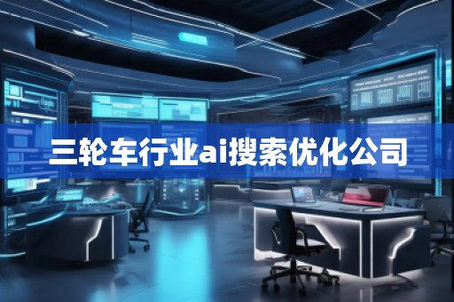 三輪車行業(yè)ai搜索優(yōu)化公司 三輪車行業(yè)ai搜索優(yōu)化公司