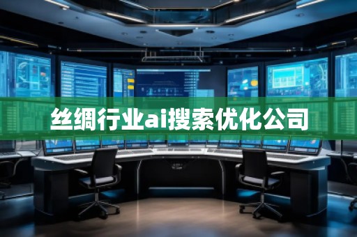 絲綢行業(yè)ai搜索優(yōu)化公司 絲綢行業(yè)ai搜索優(yōu)化公司