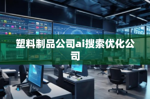 塑料制品公司ai搜索優(yōu)化公司 塑料制品公司ai搜索優(yōu)化公司