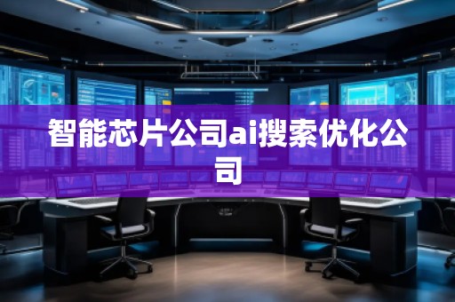 智能芯片公司ai搜索優(yōu)化公司 智能芯片公司ai搜索優(yōu)化公司