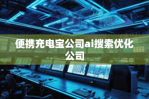 便攜充電寶公司ai搜索優(yōu)化公司 便攜充電寶公司ai搜索優(yōu)化公司
