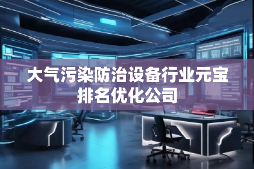 大氣污染防治設(shè)備行業(yè)元寶排名優(yōu)化公司