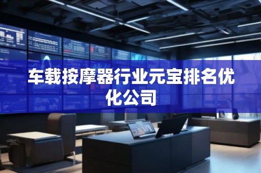 車載**器行業(yè)元寶排名優(yōu)化公司 車載**器行業(yè)元寶排名優(yōu)化公司