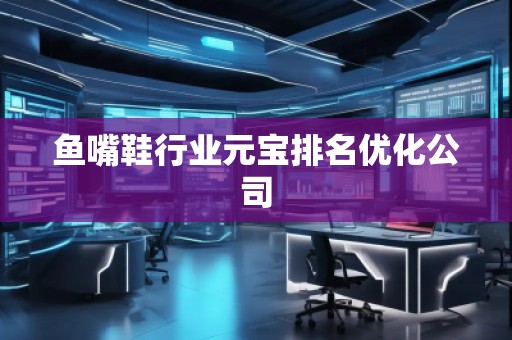 魚嘴鞋行業(yè)元寶排名優(yōu)化公司