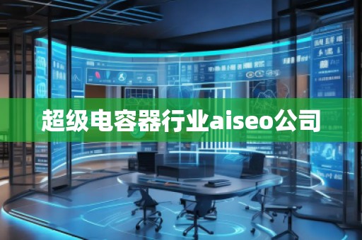 超級電容器行業(yè)aiseo公司