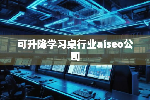 可升降學(xué)習(xí)桌行業(yè)aiseo公司