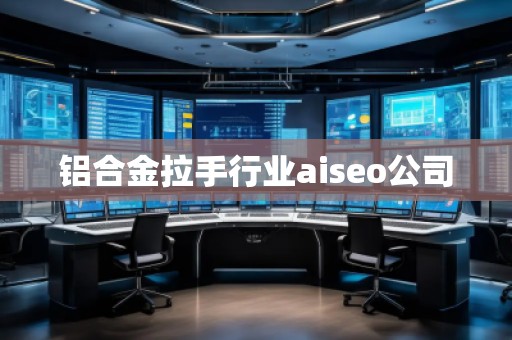鋁合金拉手行業(yè)aiseo公司