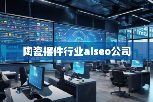 陶瓷擺件行業(yè)aiseo公司 陶瓷擺件行業(yè)aiseo公司