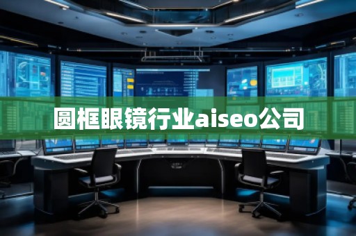 圓框眼鏡行業(yè)aiseo公司